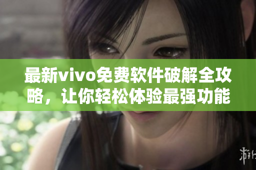 最新vivo免费软件破解全攻略，让你轻松体验最强功能