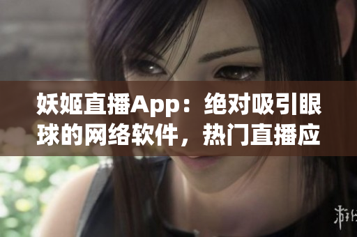 妖姬直播App：绝对吸引眼球的网络软件，热门直播应用难以拒绝