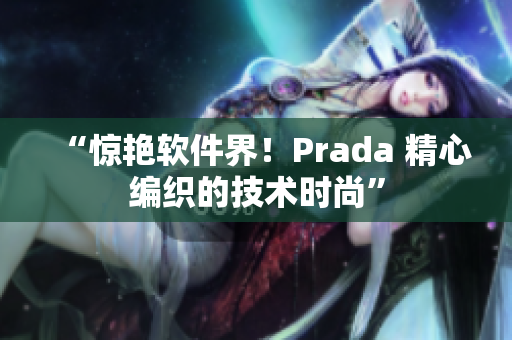 “惊艳软件界！Prada 精心编织的技术时尚”