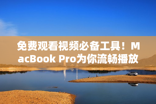 免费观看视频必备工具！MacBook Pro为你流畅播放在线影片