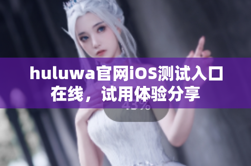 huluwa官网iOS测试入口在线，试用体验分享