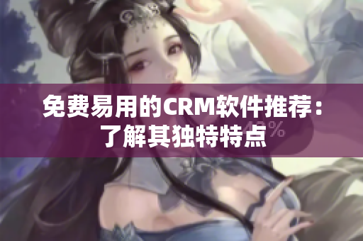 免费易用的CRM软件推荐：了解其独特特点