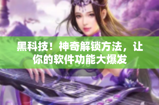 黑科技！神奇解锁方法，让你的软件功能大爆发