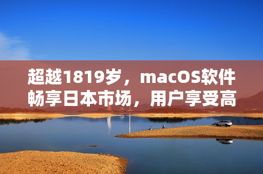 超越1819岁，macOS软件畅享日本市场，用户享受高境界操作体验