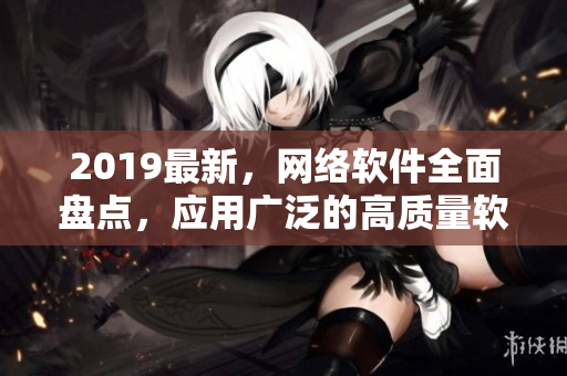 2019最新，网络软件全面盘点，应用广泛的高质量软件推荐指南