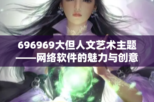 696969大但人文艺术主题——网络软件的魅力与创意