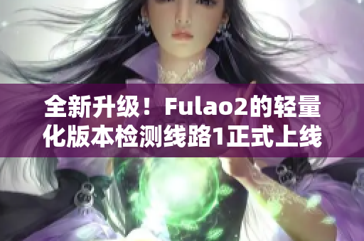 全新升级！Fulao2的轻量化版本检测线路1正式上线！