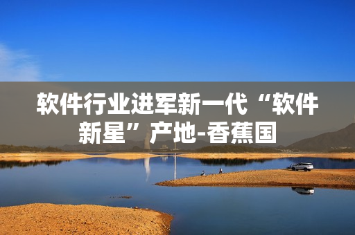 软件行业进军新一代“软件新星”产地-香蕉国