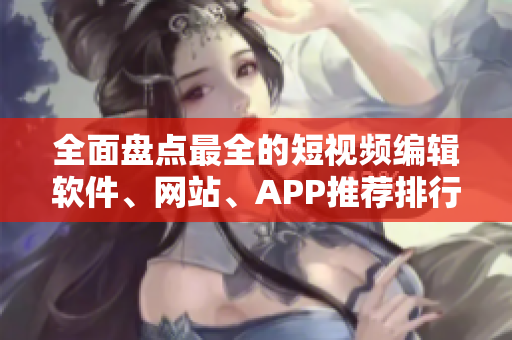 全面盘点最全的短视频编辑软件、网站、APP推荐排行！