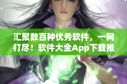 汇聚数百种优秀软件，一网打尽！软件大全App下载推荐！