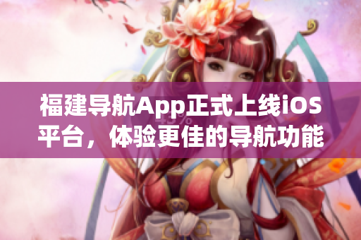 福建导航App正式上线iOS平台，体验更佳的导航功能