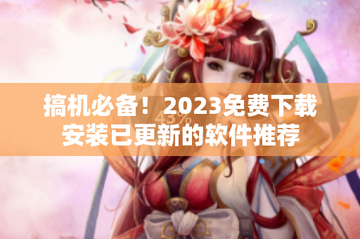 搞机必备！2023免费下载安装已更新的软件推荐