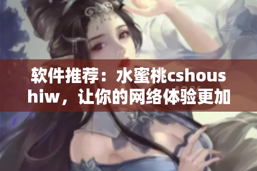 软件推荐：水蜜桃cshoushiw，让你的网络体验更加顺畅