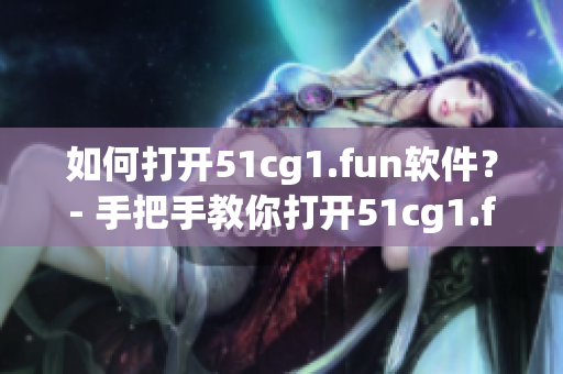 如何打开51cg1.fun软件？- 手把手教你打开51cg1.fun