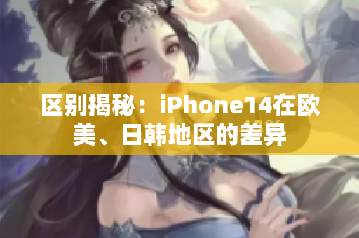 区别揭秘：iPhone14在欧美、日韩地区的差异