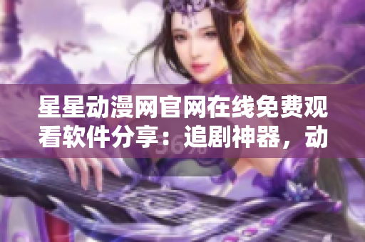 星星动漫网官网在线免费观看软件分享：追剧神器，动漫无限畅享