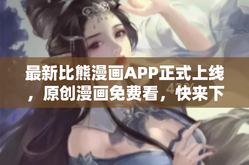 最新比熊漫画APP正式上线，原创漫画免费看，快来下载吧！