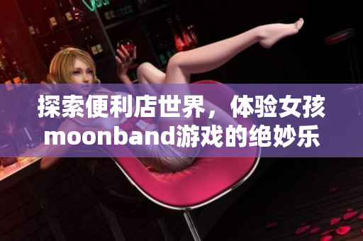 探索便利店世界，体验女孩moonband游戏的绝妙乐趣