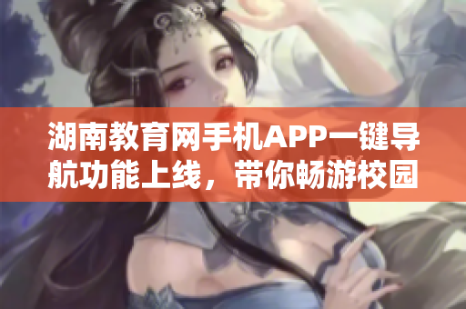 湖南教育网手机APP一键导航功能上线，带你畅游校园迷宫