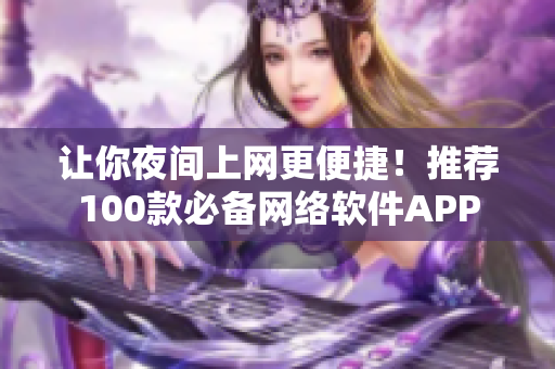 让你夜间上网更便捷！推荐100款必备网络软件APP