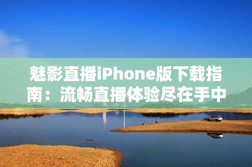 魅影直播iPhone版下载指南：流畅直播体验尽在手中