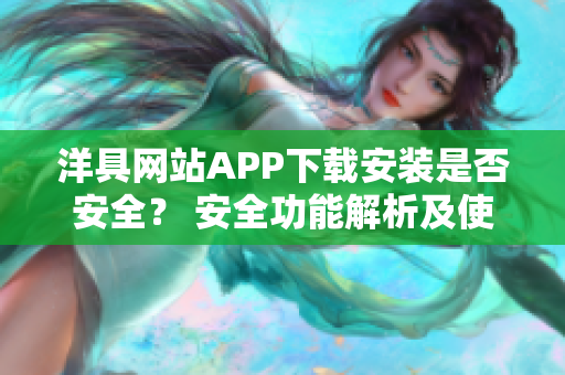 洋具网站APP下载安装是否安全？ 安全功能解析及使用技巧详解