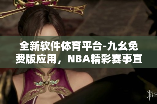 全新软件体育平台-九幺免费版应用，NBA精彩赛事直播全覆盖