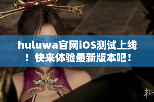 huluwa官网iOS测试上线！快来体验最新版本吧！