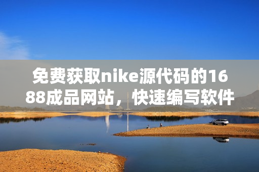 免费获取nike源代码的1688成品网站，快速编写软件的利器