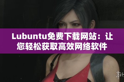 Lubuntu免费下载网站：让您轻松获取高效网络软件