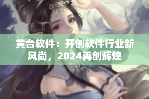 黄台软件：开创软件行业新风尚，2024再创辉煌