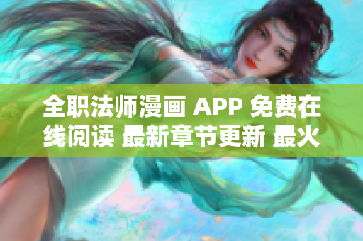 全职法师漫画 APP 免费在线阅读 最新章节更新 最火热漫画推荐