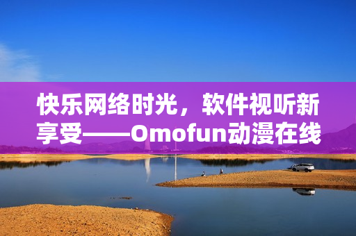 快乐网络时光，软件视听新享受——Omofun动漫在线观看