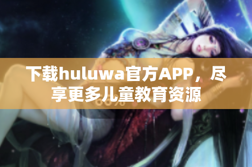 下载huluwa官方APP，尽享更多儿童教育资源