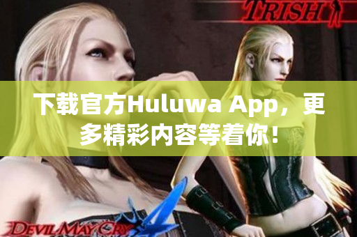 下载官方Huluwa App，更多精彩内容等着你！