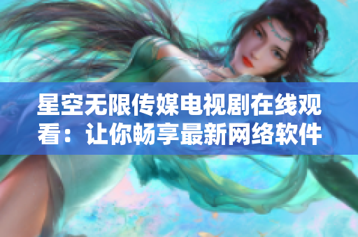 星空无限传媒电视剧在线观看：让你畅享最新网络软件创意展示