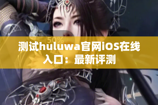 测试huluwa官网iOS在线入口：最新评测