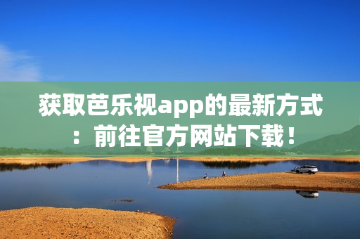 获取芭乐视app的最新方式：前往官方网站下载！