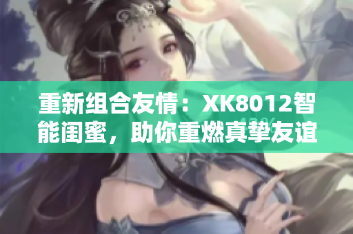 重新组合友情：XK8012智能闺蜜，助你重燃真挚友谊。