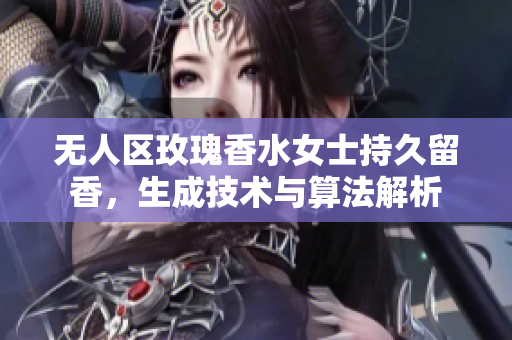 无人区玫瑰香水女士持久留香，生成技术与算法解析