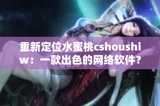 重新定位水蜜桃cshoushiw：一款出色的网络软件？