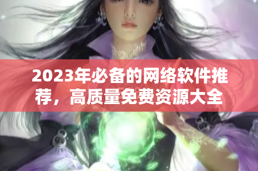 2023年必备的网络软件推荐，高质量免费资源大全