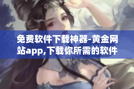 免费软件下载神器-黄金网站app,下载你所需的软件