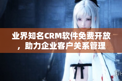 业界知名CRM软件免费开放，助力企业客户关系管理