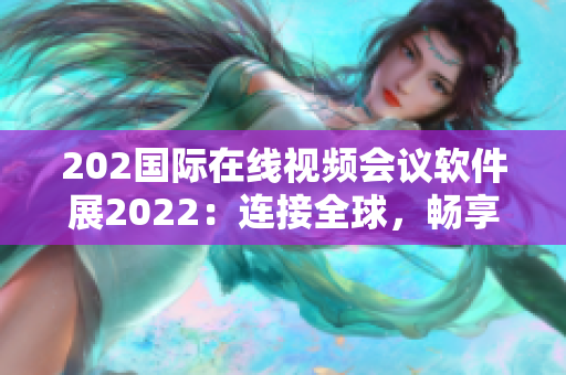 202国际在线视频会议软件展2022：连接全球，畅享智能交流