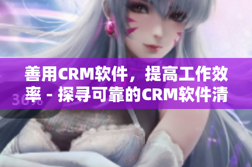 善用CRM软件，提高工作效率 - 探寻可靠的CRM软件清单