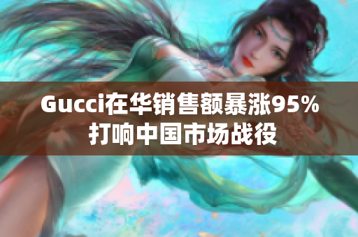 Gucci在华销售额暴涨95% 打响中国市场战役