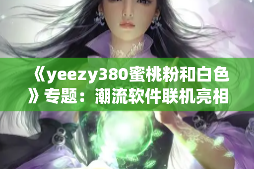 《yeezy380蜜桃粉和白色》专题：潮流软件联机亮相