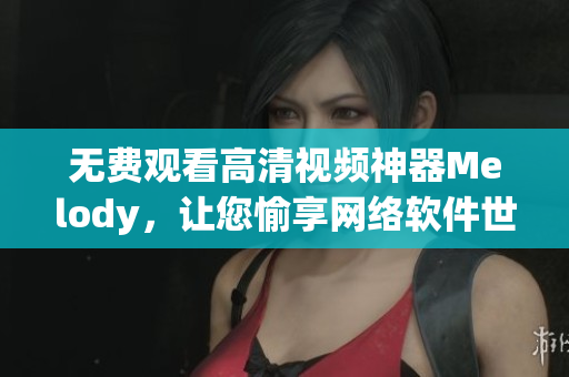 无费观看高清视频神器Melody，让您愉享网络软件世界