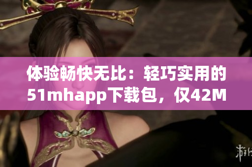 体验畅快无比：轻巧实用的51mhapp下载包，仅42MB！